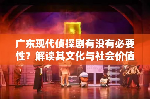 广东现代侦探剧有没有必要性？解读其文化与社会价值