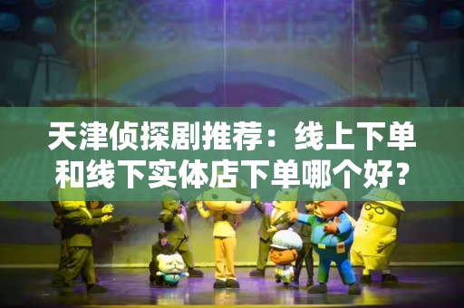 天津侦探剧推荐：线上下单和线下实体店下单哪个好？