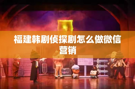 福建韩剧侦探剧怎么做微信营销