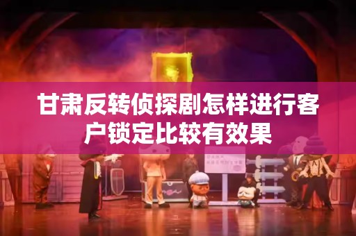 甘肃反转侦探剧怎样进行客户锁定比较有效果
