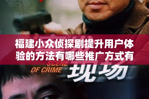 福建小众侦探剧提升用户体验的方法有哪些推广方式有哪些