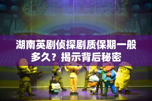 湖南英剧侦探剧质保期一般多久？揭示背后秘密