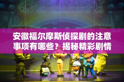 安徽福尔摩斯侦探剧的注意事项有哪些？揭秘精彩剧情背后的细节