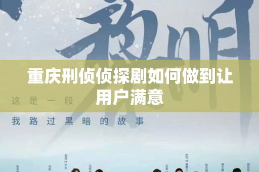 重庆刑侦侦探剧如何做到让用户满意