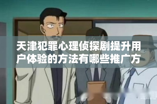 天津犯罪心理侦探剧提升用户体验的方法有哪些推广方式有哪些