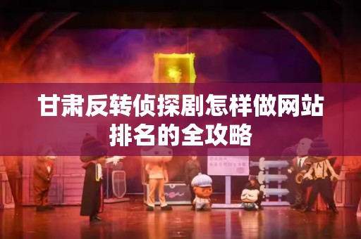 甘肃反转侦探剧怎样做网站排名的全攻略