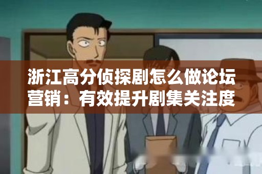 浙江高分侦探剧怎么做论坛营销：有效提升剧集关注度的策略