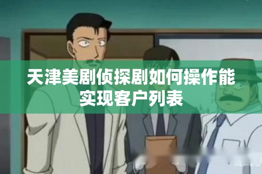 天津美剧侦探剧如何操作能实现客户列表
