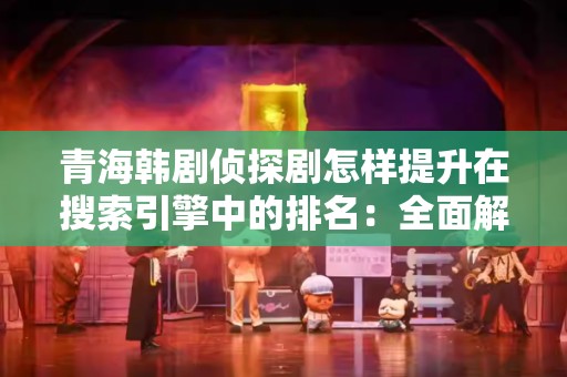 青海韩剧侦探剧怎样提升在搜索引擎中的排名：全面解析