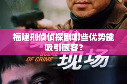 福建刑侦侦探剧哪些优势能吸引顾客？