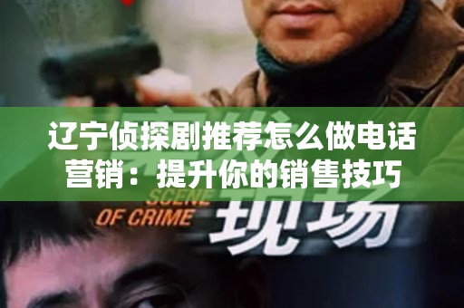 辽宁侦探剧推荐怎么做电话营销：提升你的销售技巧
