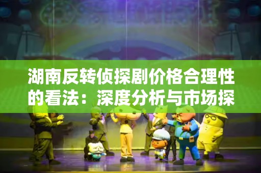 湖南反转侦探剧价格合理性的看法：深度分析与市场探讨