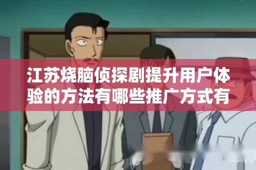江苏烧脑侦探剧提升用户体验的方法有哪些推广方式有哪些