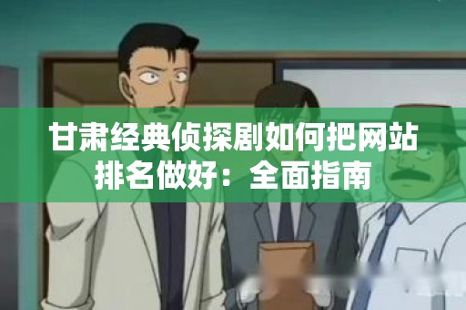 甘肃经典侦探剧如何把网站排名做好：全面指南