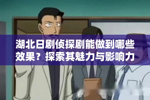湖北日剧侦探剧能做到哪些效果？探索其魅力与影响力