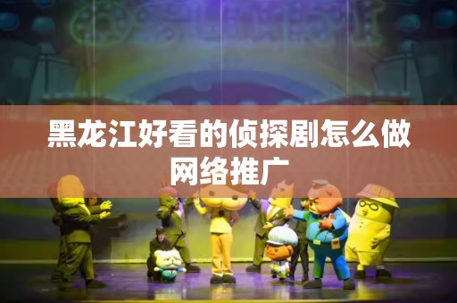 黑龙江好看的侦探剧怎么做网络推广