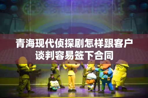 青海现代侦探剧怎样跟客户谈判容易签下合同