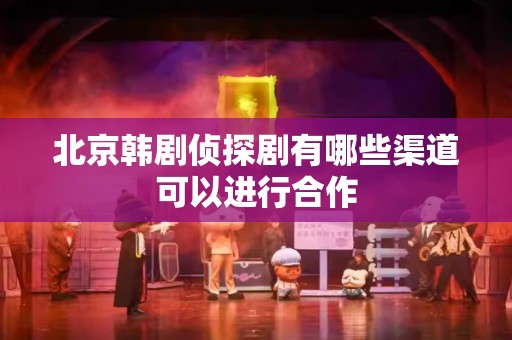 北京韩剧侦探剧有哪些渠道可以进行合作