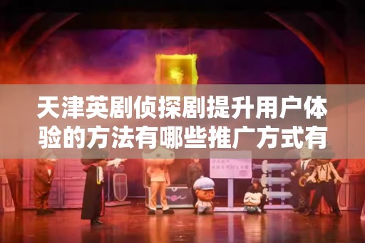 天津英剧侦探剧提升用户体验的方法有哪些推广方式有哪些