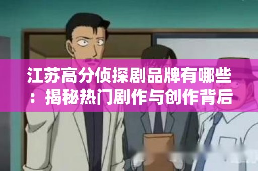 江苏高分侦探剧品牌有哪些：揭秘热门剧作与创作背后的秘密