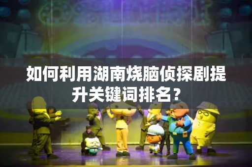 如何利用湖南烧脑侦探剧提升关键词排名？