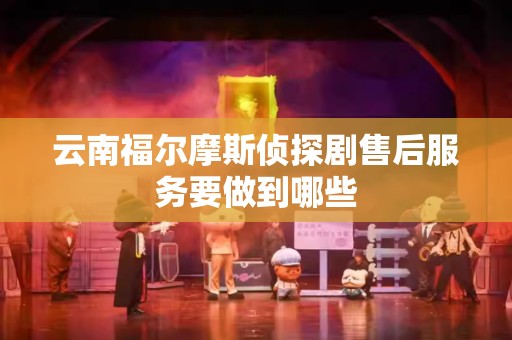云南福尔摩斯侦探剧售后服务要做到哪些