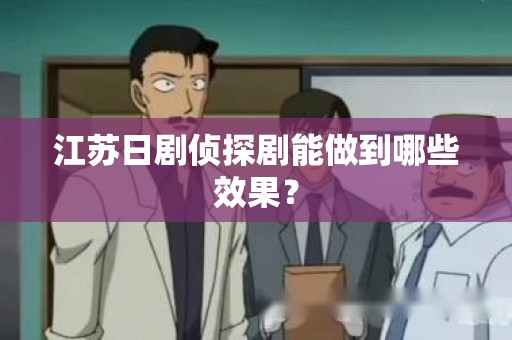 江苏日剧侦探剧能做到哪些效果？
