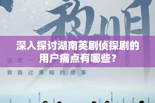 深入探讨湖南英剧侦探剧的用户痛点有哪些？
