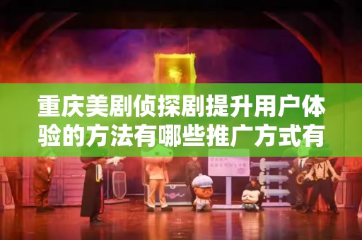 重庆美剧侦探剧提升用户体验的方法有哪些推广方式有哪些
