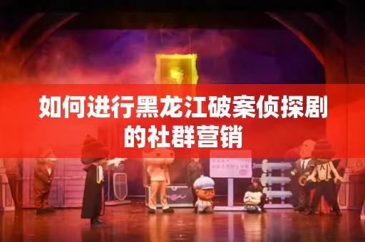 如何进行黑龙江破案侦探剧的社群营销