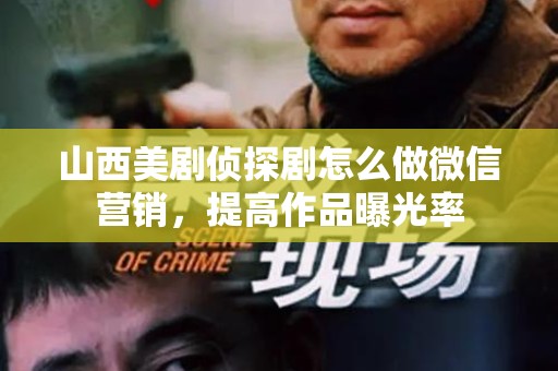 山西美剧侦探剧怎么做微信营销，提高作品曝光率