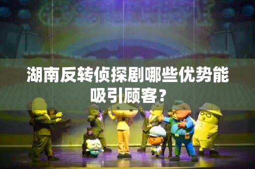 湖南反转侦探剧哪些优势能吸引顾客？