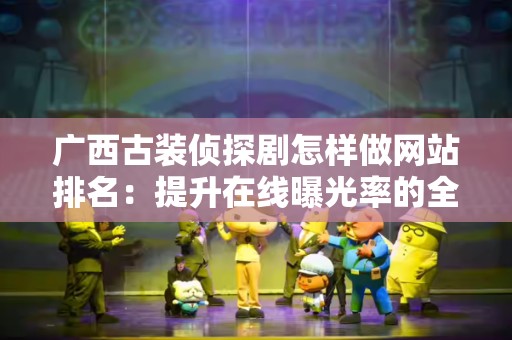 广西古装侦探剧怎样做网站排名：提升在线曝光率的全面指南