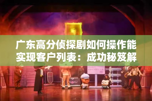 广东高分侦探剧如何操作能实现客户列表：成功秘笈解析