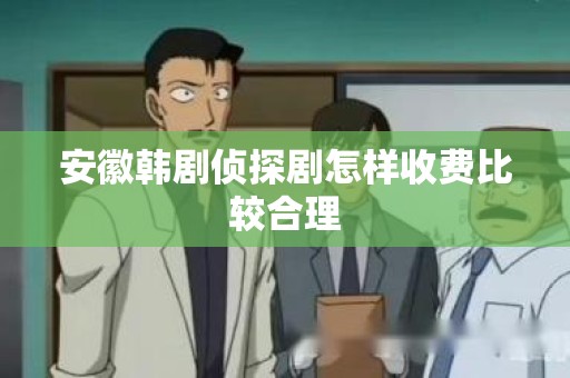 安徽韩剧侦探剧怎样收费比较合理