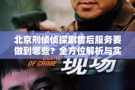 北京刑侦侦探剧售后服务要做到哪些？全方位解析与实用建议