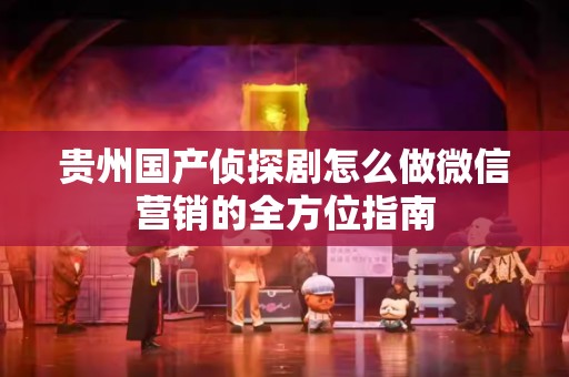 贵州国产侦探剧怎么做微信营销的全方位指南