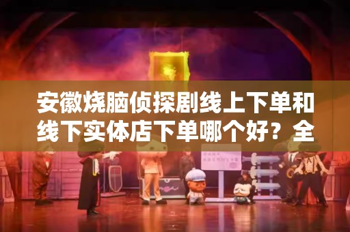 安徽烧脑侦探剧线上下单和线下实体店下单哪个好？全面分析与比较