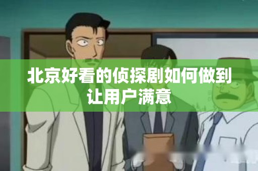北京好看的侦探剧如何做到让用户满意