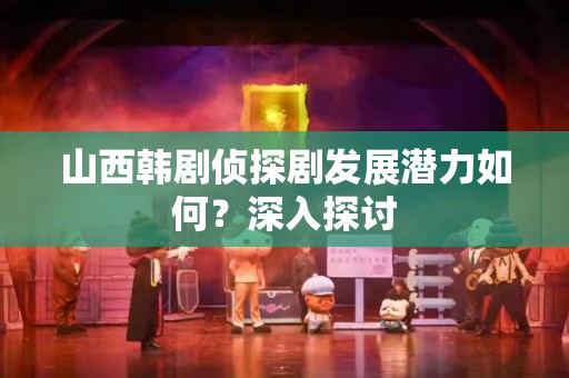 山西韩剧侦探剧发展潜力如何？深入探讨