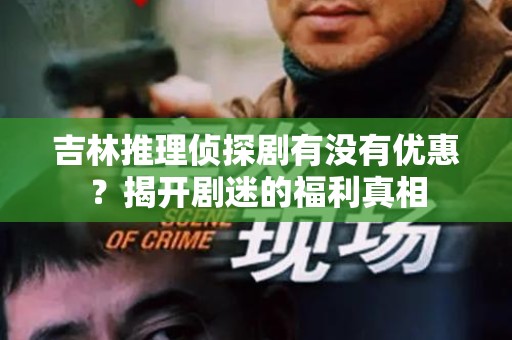 吉林推理侦探剧有没有优惠？揭开剧迷的福利真相