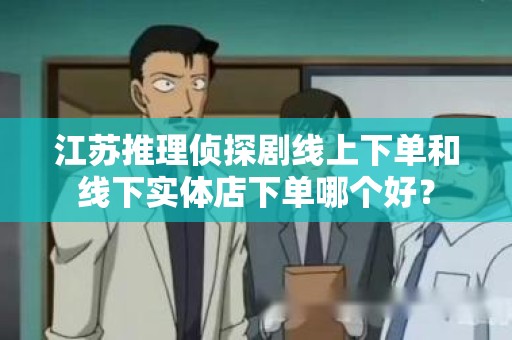 江苏推理侦探剧线上下单和线下实体店下单哪个好？