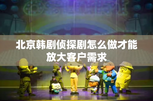 北京韩剧侦探剧怎么做才能放大客户需求