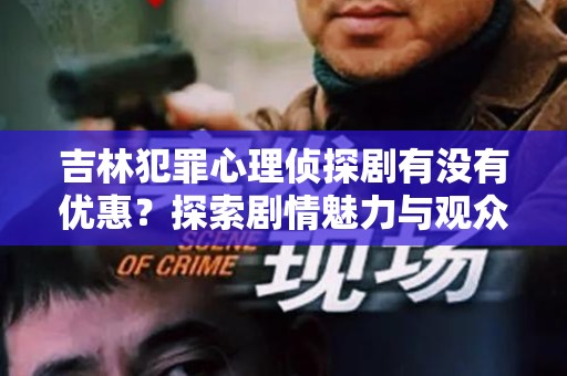 吉林犯罪心理侦探剧有没有优惠？探索剧情魅力与观众热情