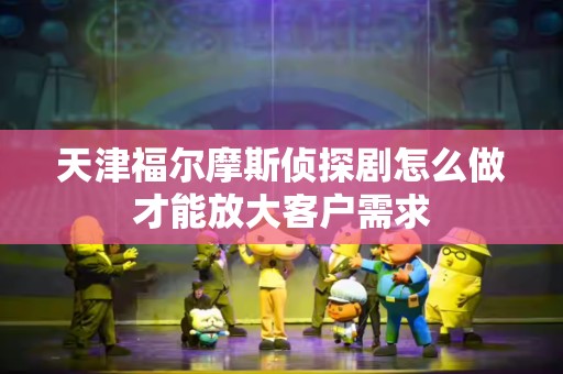 天津福尔摩斯侦探剧怎么做才能放大客户需求