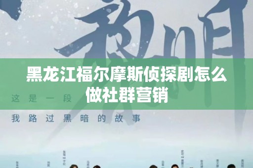 黑龙江福尔摩斯侦探剧怎么做社群营销