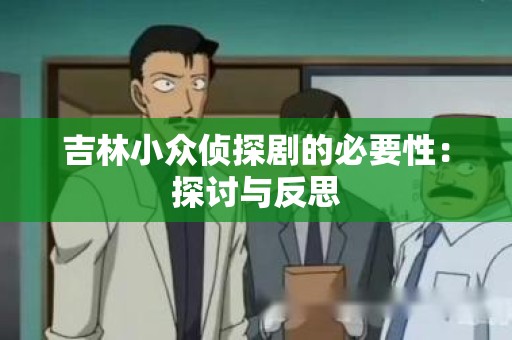 吉林小众侦探剧的必要性：探讨与反思
