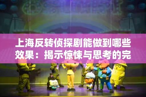 上海反转侦探剧能做到哪些效果：揭示惊悚与思考的完美结合