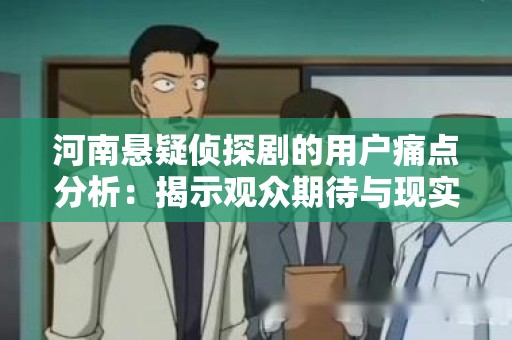 河南悬疑侦探剧的用户痛点分析：揭示观众期待与现实的差距