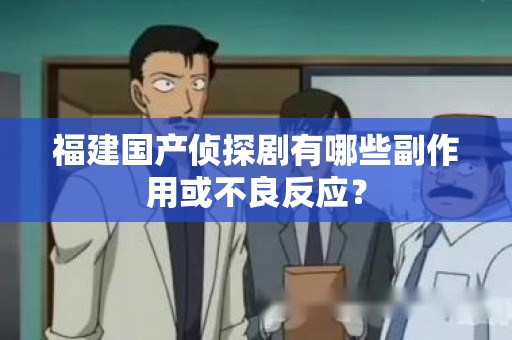 福建国产侦探剧有哪些副作用或不良反应？